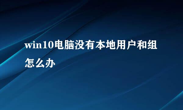 win10电脑没有本地用户和组怎么办