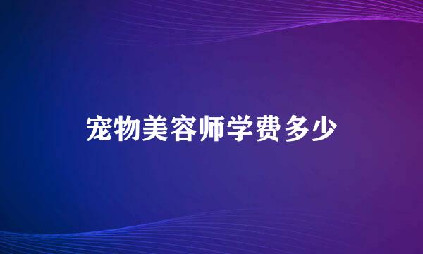 宠物美容师学费多少