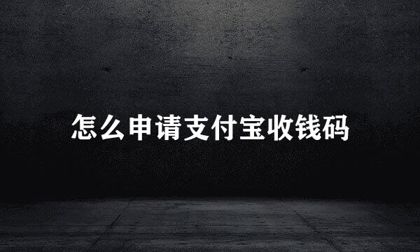 怎么申请支付宝收钱码