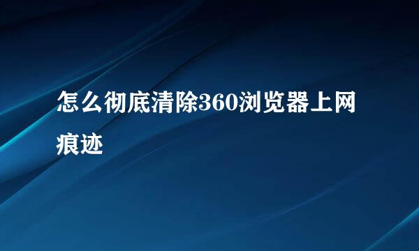 怎么彻底清除360浏览器上网痕迹