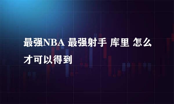 最强NBA 最强射手 库里 怎么才可以得到