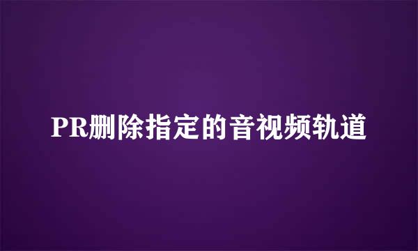 PR删除指定的音视频轨道