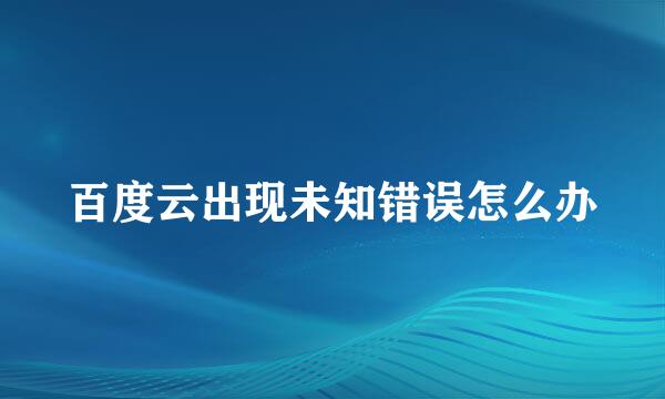 百度云出现未知错误怎么办