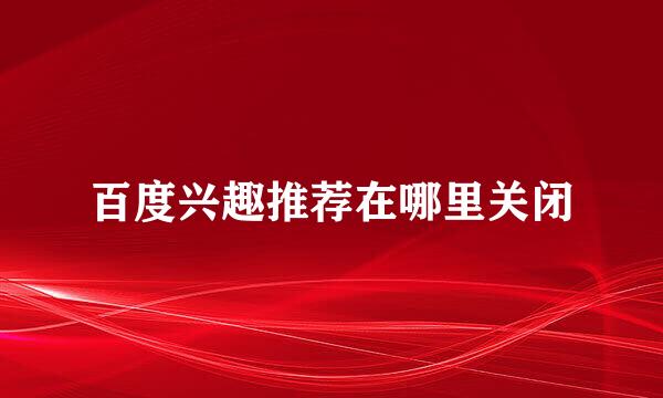 百度兴趣推荐在哪里关闭