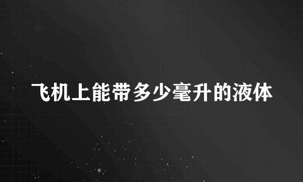 飞机上能带多少毫升的液体