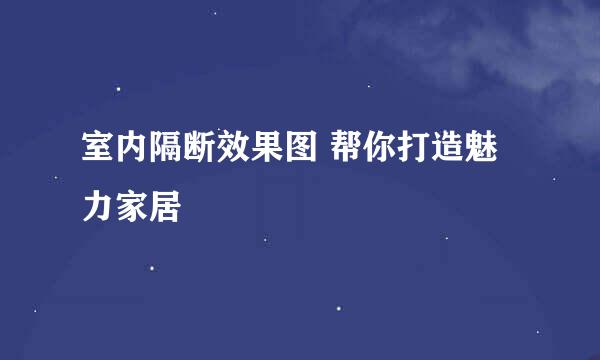 室内隔断效果图 帮你打造魅力家居