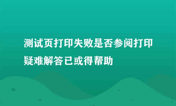 测试页打印失败是否参阅打印疑难解答已或得帮助