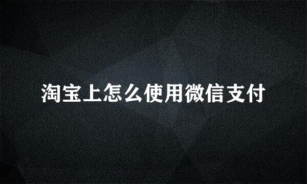 淘宝上怎么使用微信支付