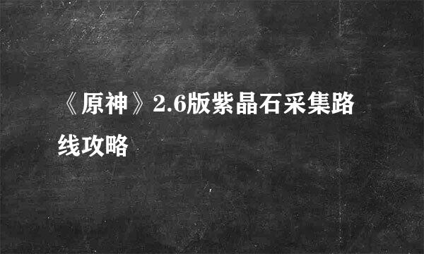 《原神》2.6版紫晶石采集路线攻略