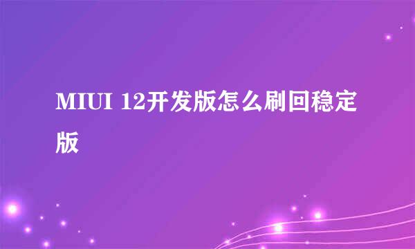 MIUI 12开发版怎么刷回稳定版
