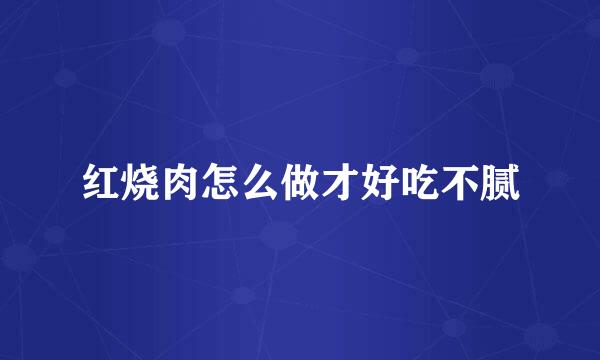 红烧肉怎么做才好吃不腻