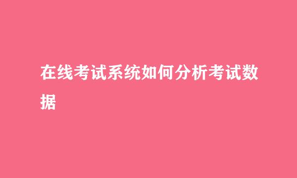 在线考试系统如何分析考试数据