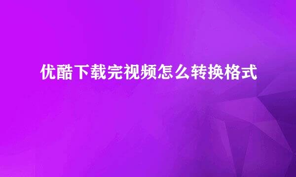优酷下载完视频怎么转换格式