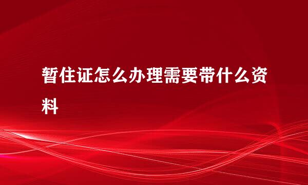 暂住证怎么办理需要带什么资料