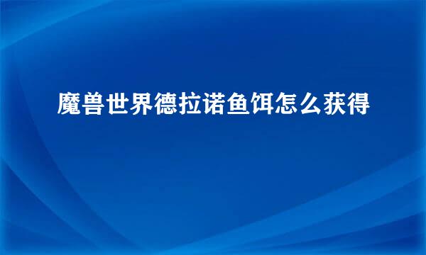 魔兽世界德拉诺鱼饵怎么获得