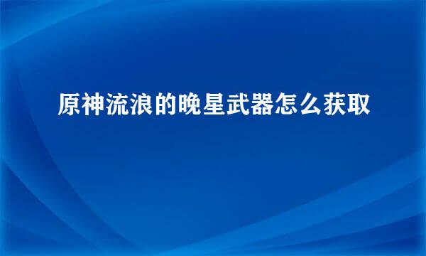 原神流浪的晚星武器怎么获取