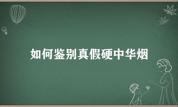 如何鉴别真假硬中华烟