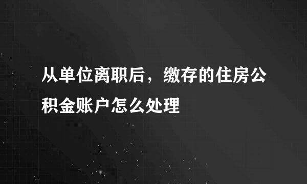 从单位离职后，缴存的住房公积金账户怎么处理