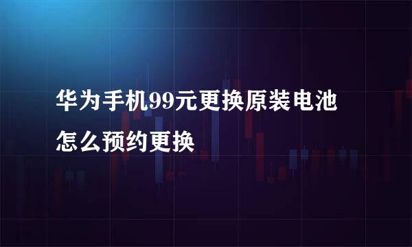 华为手机99元更换原装电池 怎么预约更换