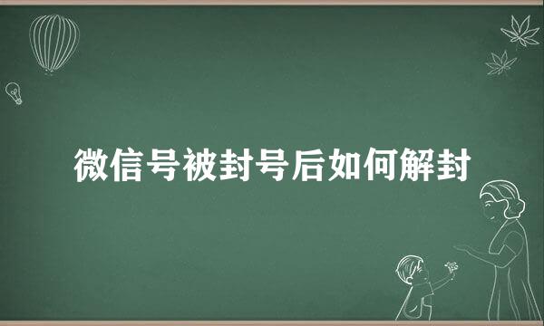 微信号被封号后如何解封