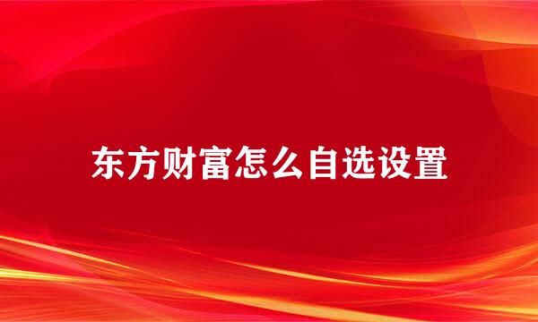 东方财富怎么自选设置