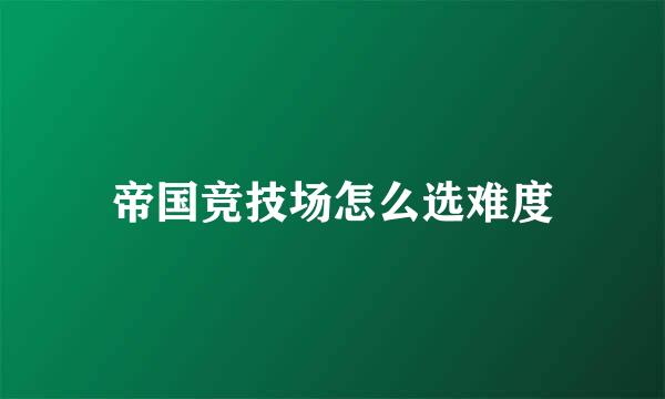 帝国竞技场怎么选难度