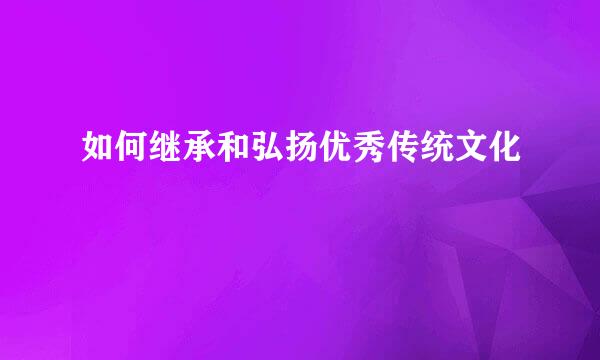 如何继承和弘扬优秀传统文化