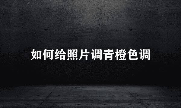 如何给照片调青橙色调