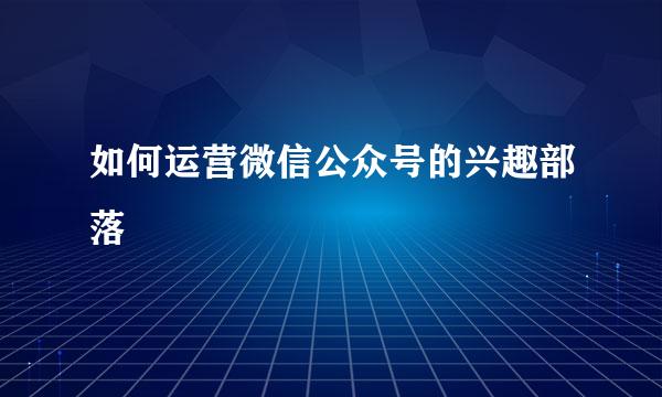 如何运营微信公众号的兴趣部落