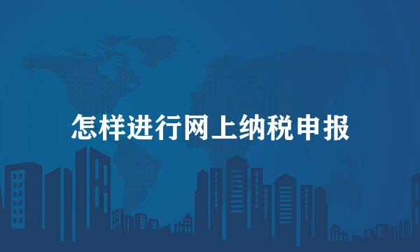 怎样进行网上纳税申报