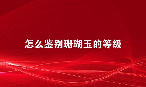 怎么鉴别珊瑚玉的等级