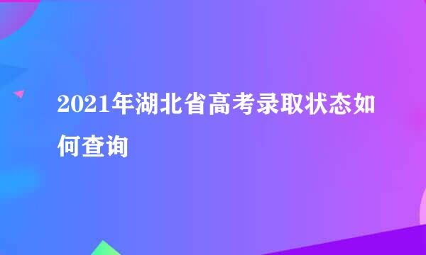 2021年湖北省高考录取状态如何查询