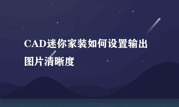 CAD迷你家装如何设置输出图片清晰度
