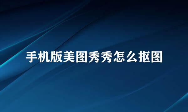 手机版美图秀秀怎么抠图