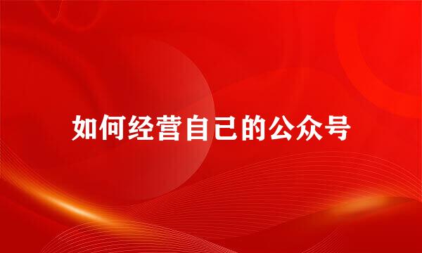 如何经营自己的公众号