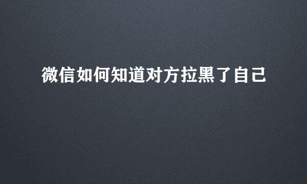 微信如何知道对方拉黑了自己