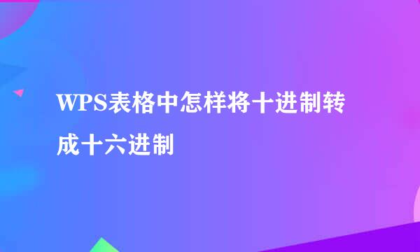 WPS表格中怎样将十进制转成十六进制