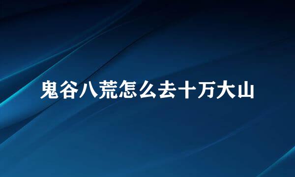 鬼谷八荒怎么去十万大山