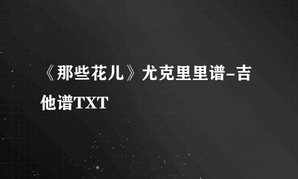 《那些花儿》尤克里里谱-吉他谱TXT