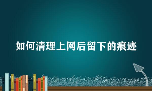 如何清理上网后留下的痕迹