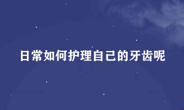 日常如何护理自己的牙齿呢