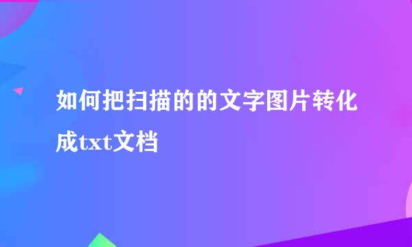 如何把扫描的的文字图片转化成txt文档