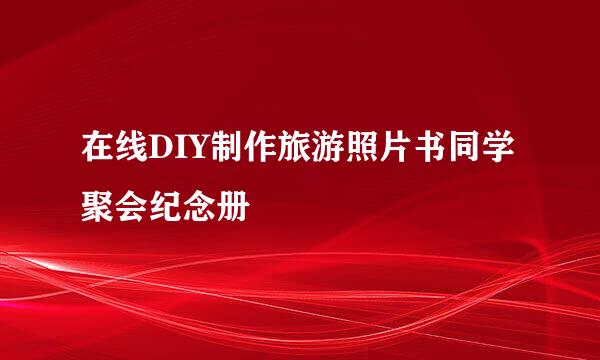 在线DIY制作旅游照片书同学聚会纪念册