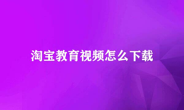 淘宝教育视频怎么下载