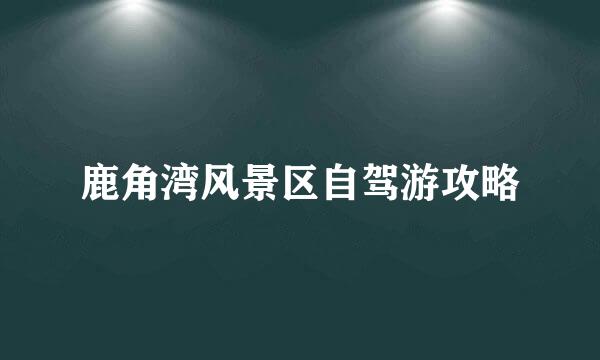 鹿角湾风景区自驾游攻略