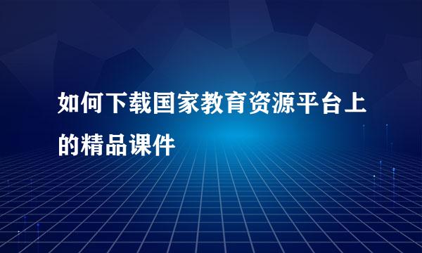 如何下载国家教育资源平台上的精品课件