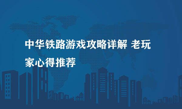 中华铁路游戏攻略详解 老玩家心得推荐