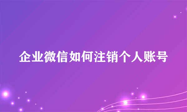 企业微信如何注销个人账号
