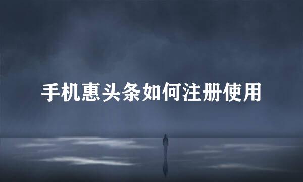 手机惠头条如何注册使用