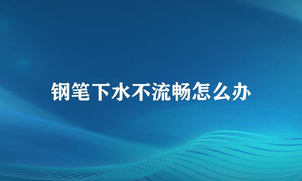 钢笔下水不流畅怎么办